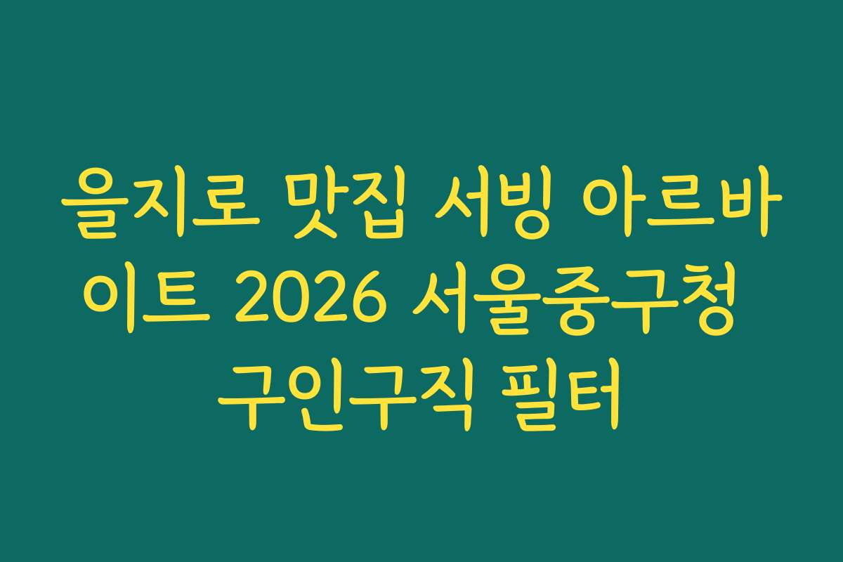 을지로 맛집 서빙 아르바이트 2026 서울중구청 구인구직 필터