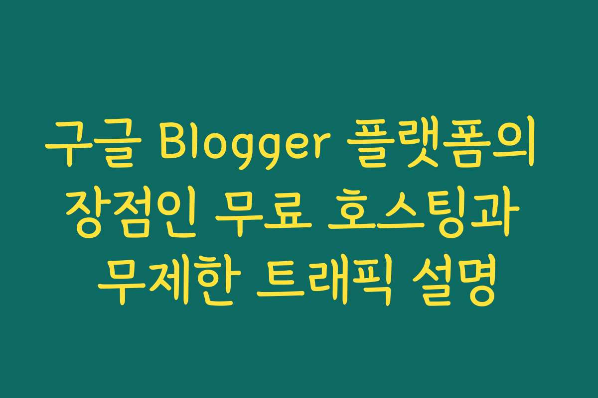 구글 Blogger 플랫폼의 장점인 무료 호스팅과 무제한 트래픽 설명