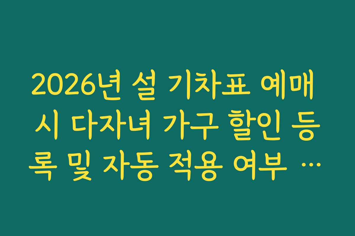 2026년 설 기차표 예매 시 다자녀 가구 할인 등록 및 자동 적용 여부 팩트 체크