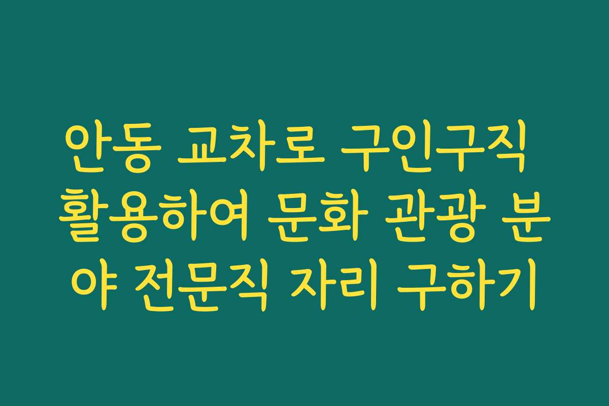 안동 교차로 구인구직 활용하여 문화 관광 분야 전문직 자리 구하기
