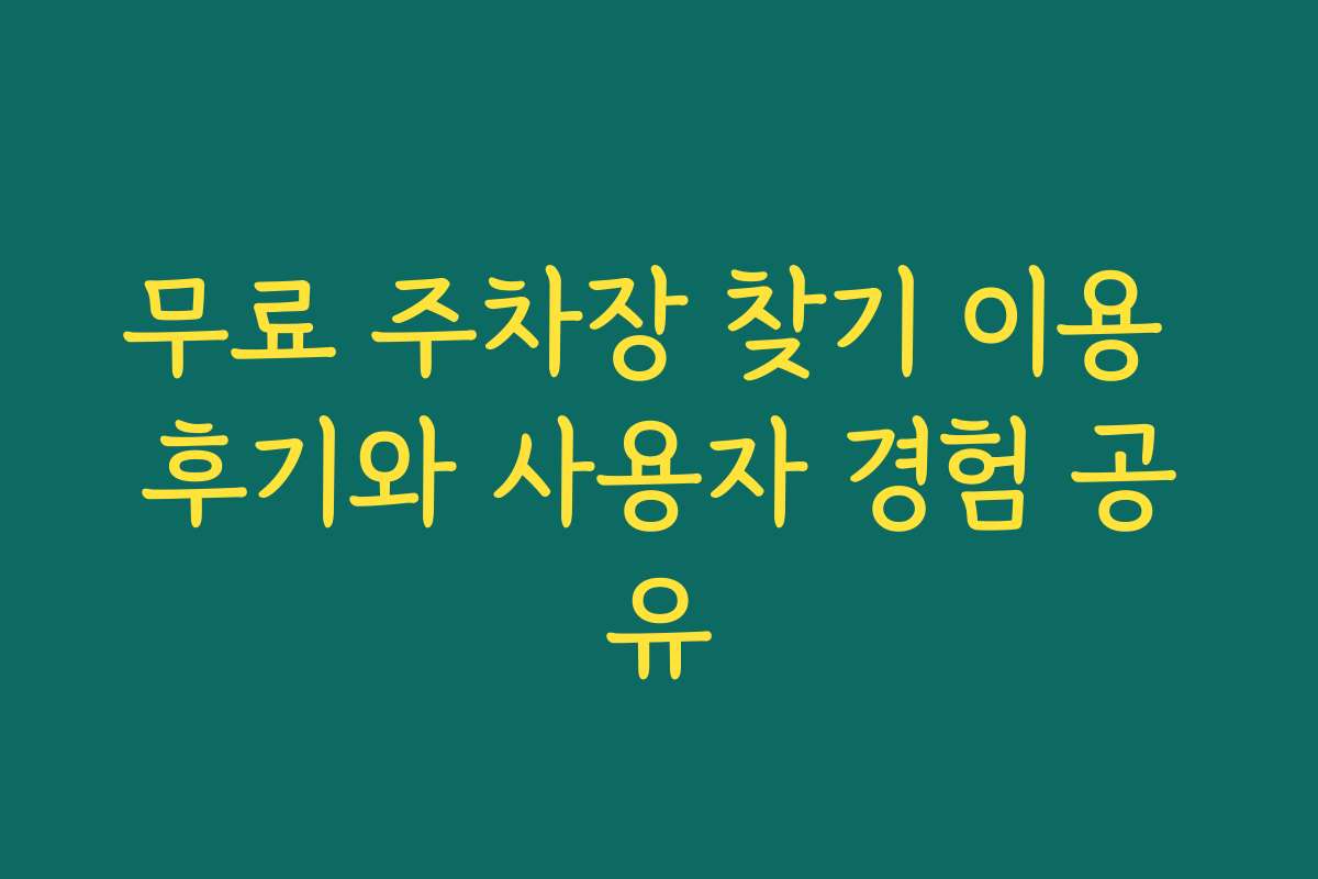 무료 주차장 찾기 이용 후기와 사용자 경험 공유