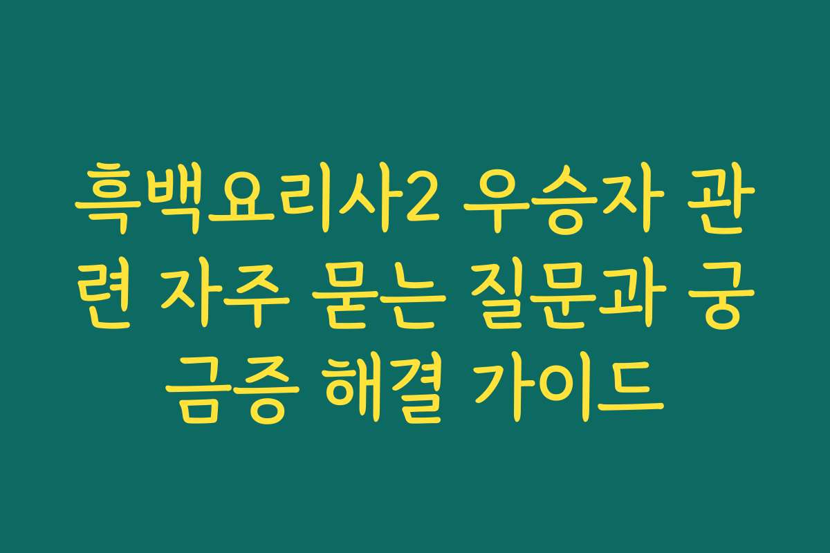 흑백요리사2 우승자 관련 자주 묻는 질문과 궁금증 해결 가이드