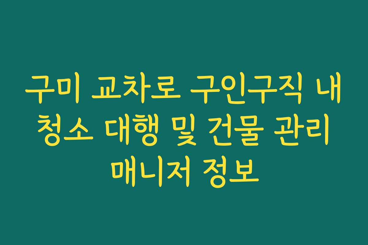 구미 교차로 구인구직 내 청소 대행 및 건물 관리 매니저 정보