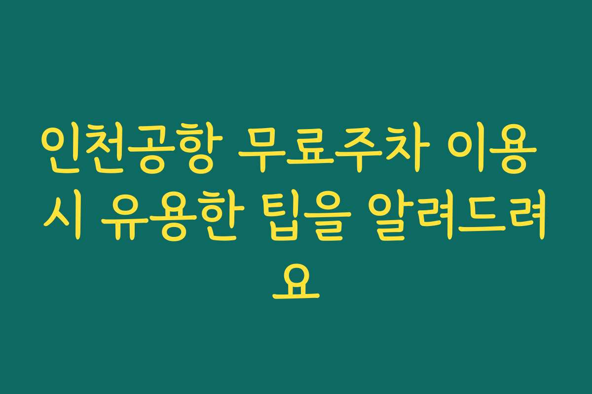 인천공항 무료주차 이용 시 유용한 팁을 알려드려요