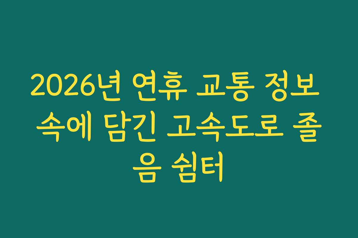 2026년 연휴 교통 정보 속에 담긴 고속도로 졸음 쉼터