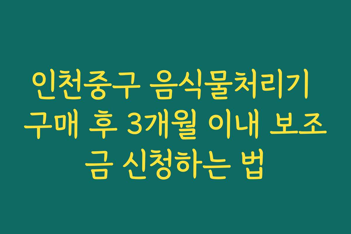 인천중구 음식물처리기 구매 후 3개월 이내 보조금 신청하는 법