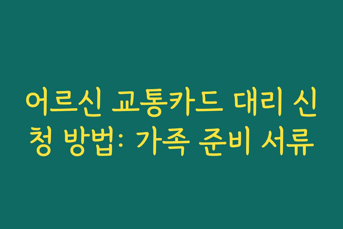어르신 교통카드 대리 신청 방법: 가족 준비 서류