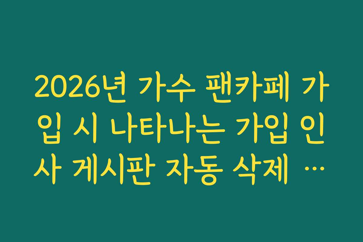 2026년 가수 팬카페 가입 시 나타나는 가입 인사 게시판 자동 삭제 해결법