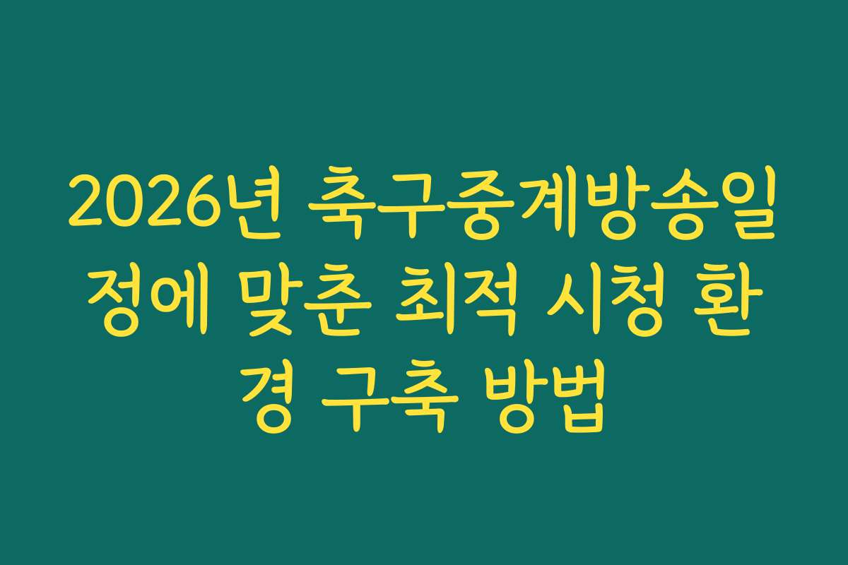 2026년 축구중계방송일정에 맞춘 최적 시청 환경 구축 방법