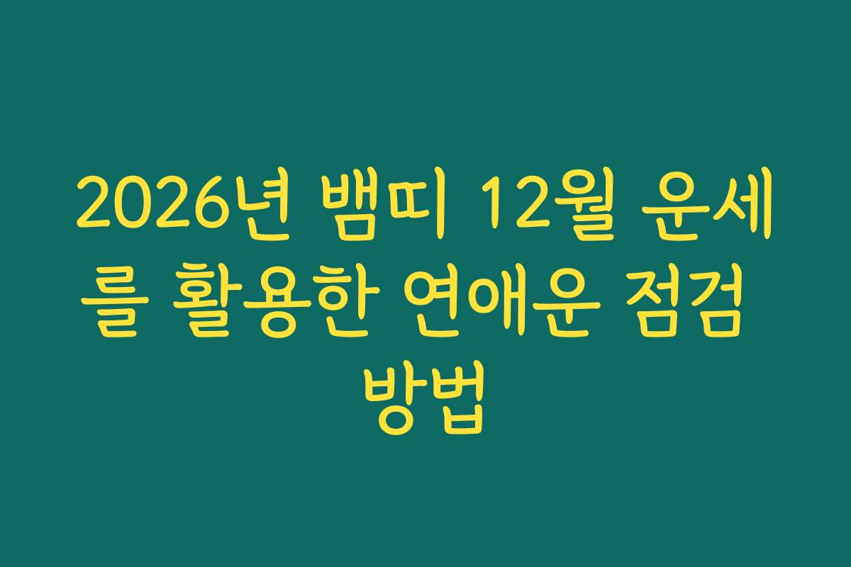 2026년 뱀띠 12월 운세를 활용한 연애운 점검 방법