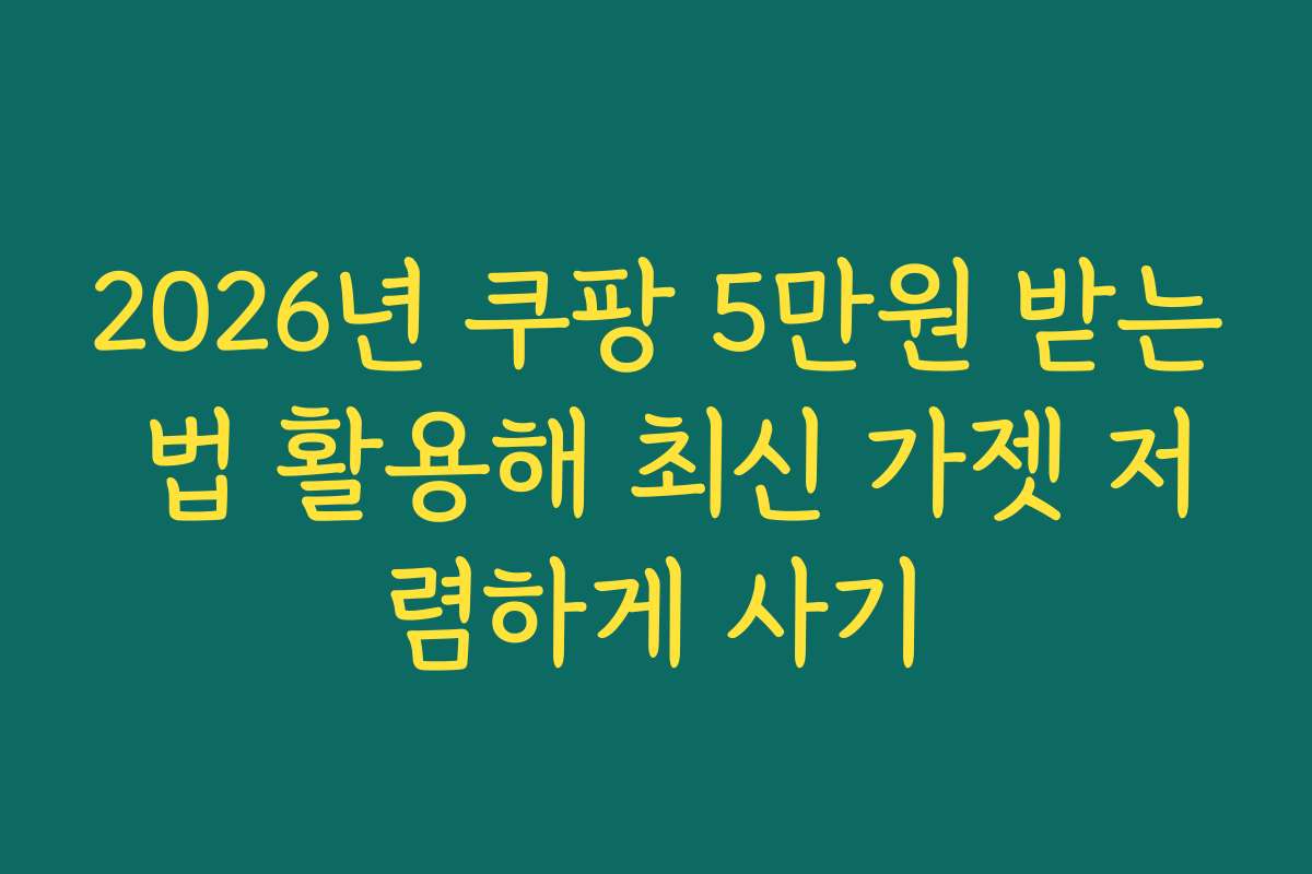 2026년 쿠팡 5만원 받는 법 활용해 최신 가젯 저렴하게 사기
