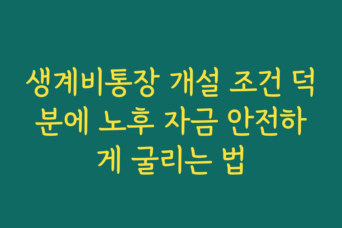 생계비통장 개설 조건 덕분에 노후 자금 안전하게 굴리는 법