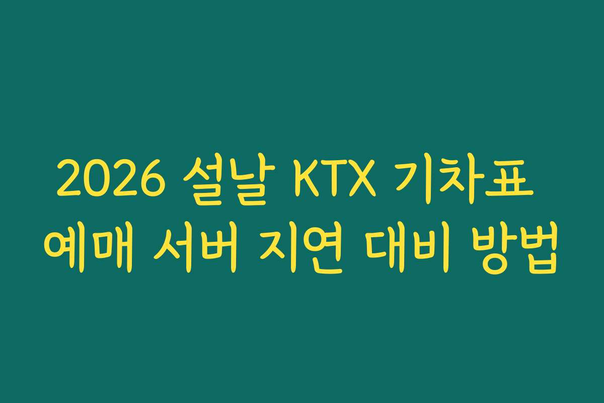 2026 설날 KTX 기차표 예매 서버 지연 대비 방법