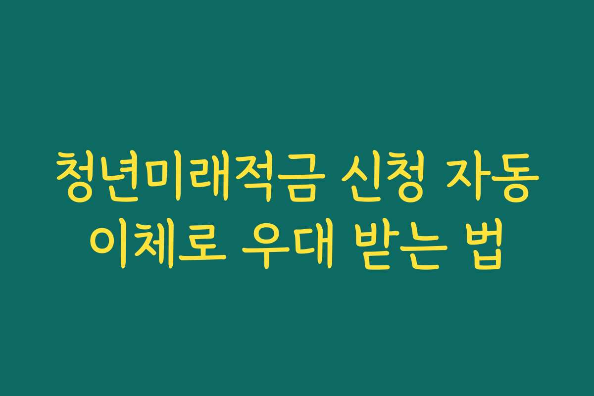 청년미래적금 신청 자동이체로 우대 받는 법