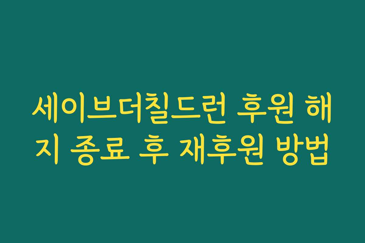 세이브더칠드런 후원 해지 종료 후 재후원 방법