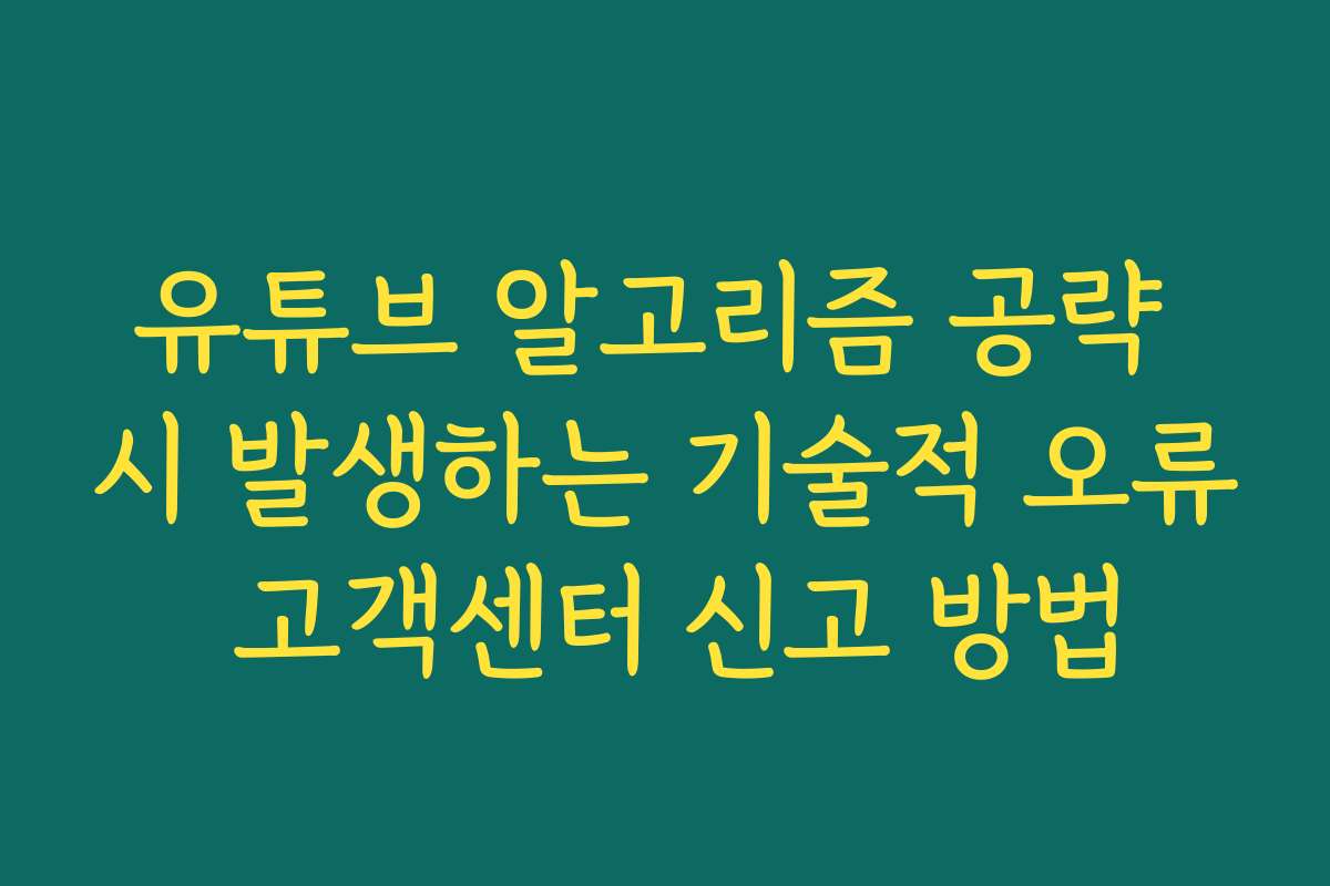 유튜브 알고리즘 공략 시 발생하는 기술적 오류 고객센터 신고 방법
