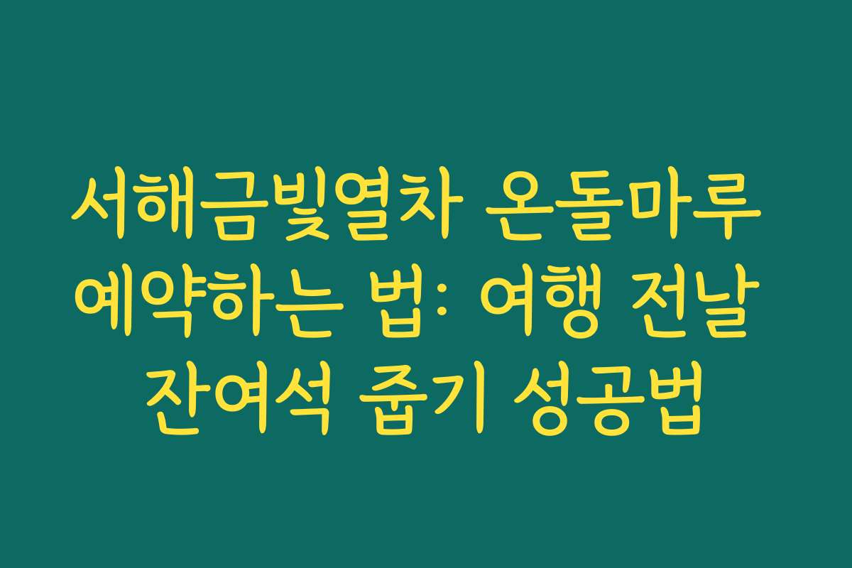 서해금빛열차 온돌마루 예약하는 법: 여행 전날 잔여석 줍기 성공법