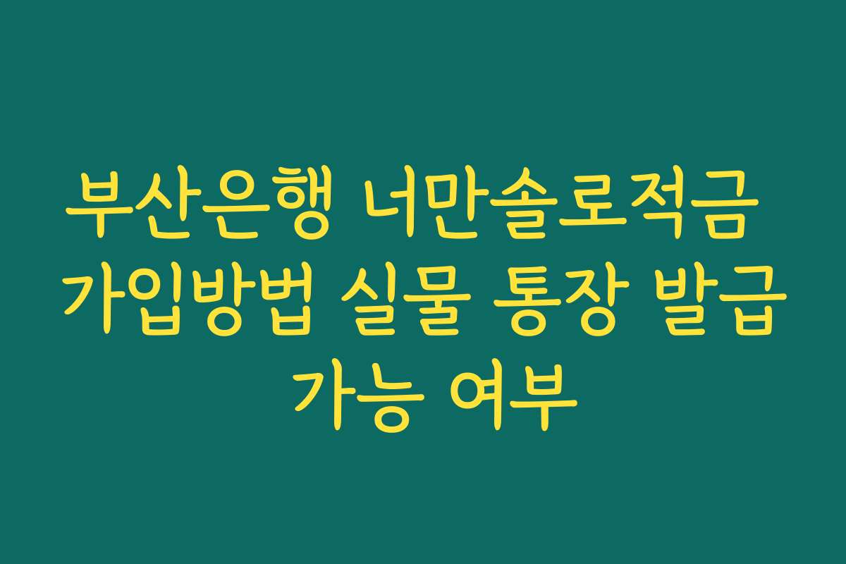 부산은행 너만솔로적금 가입방법 실물 통장 발급 가능 여부
