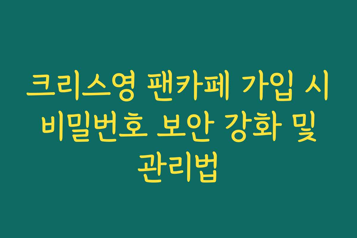 크리스영 팬카페 가입 시 비밀번호 보안 강화 및 관리법