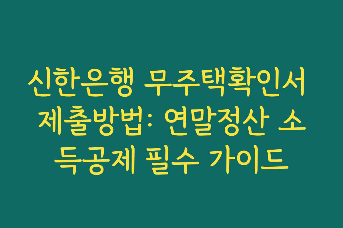 신한은행 무주택확인서 제출방법: 연말정산 소득공제 필수 가이드