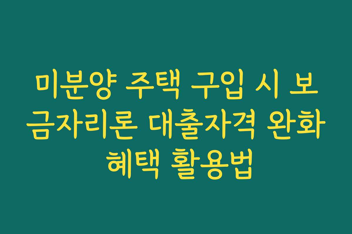 미분양 주택 구입 시 보금자리론 대출자격 완화 혜택 활용법