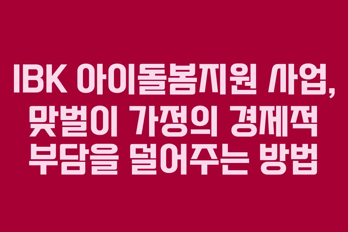 IBK 아이돌봄지원 사업, 맞벌이 가정의 경제적 부담을 덜어주는 방법