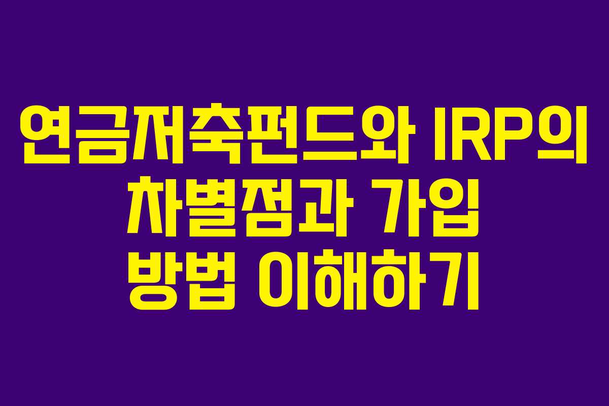연금저축펀드와 IRP의 차별점과 가입 방법 이해하기