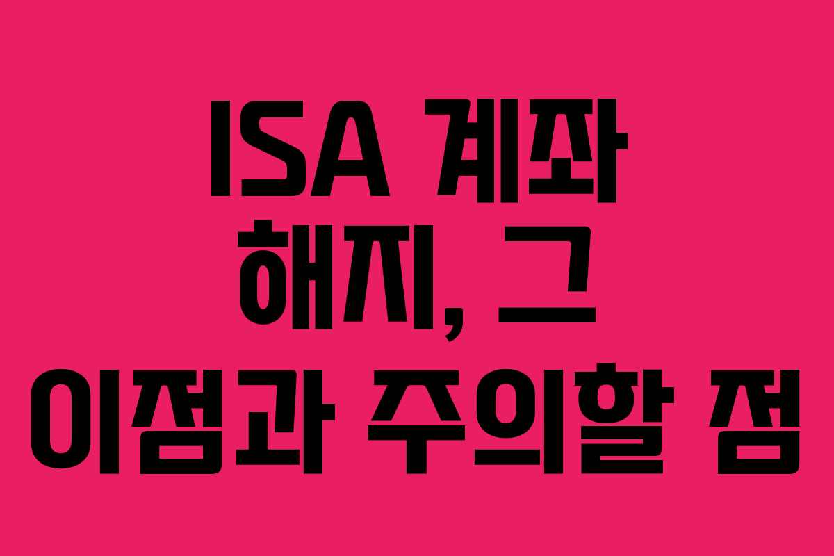 ISA 계좌 해지, 그 이점과 주의할 점