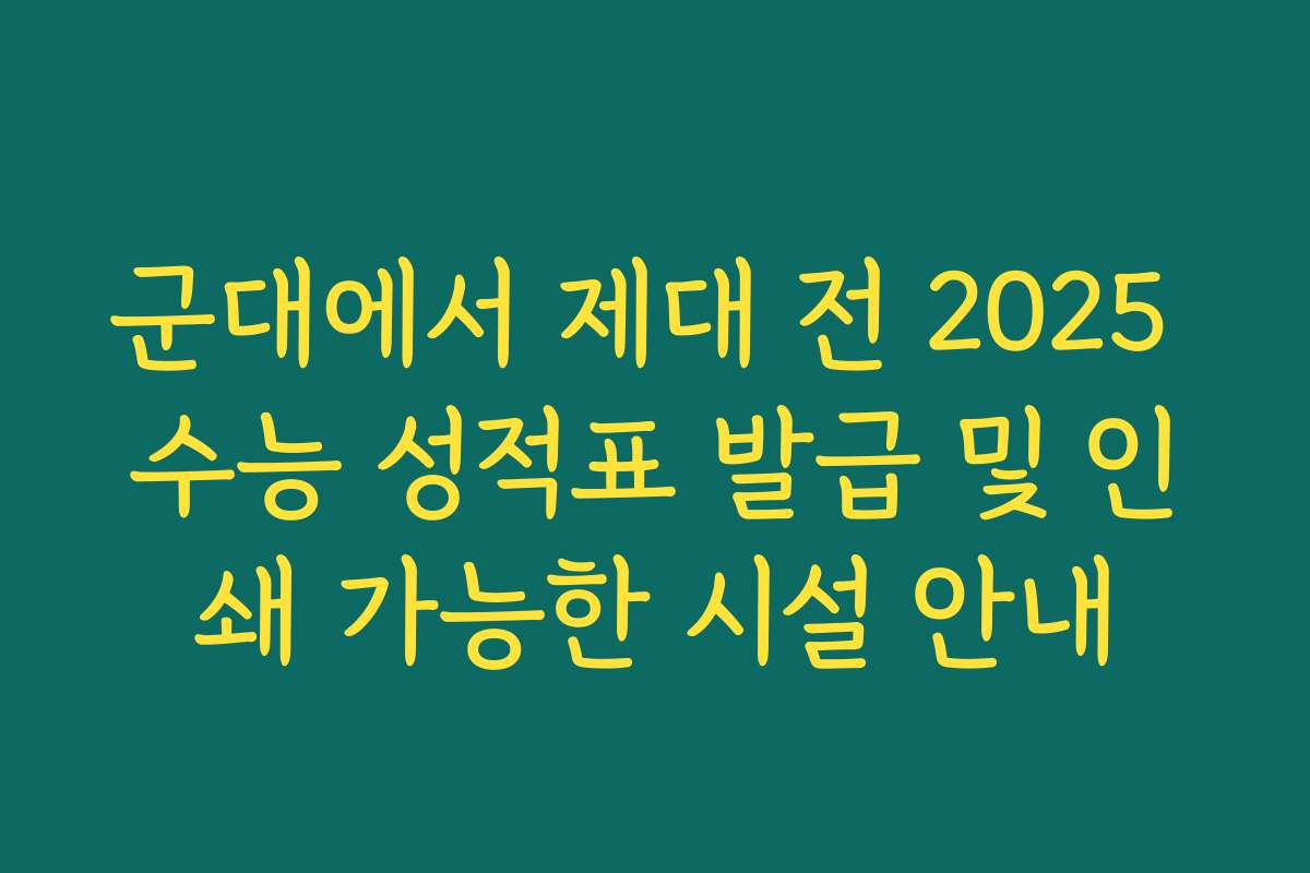 군대에서 제대 전 2025 수능 성적표 발급 및 인쇄 가능한 시설 안내