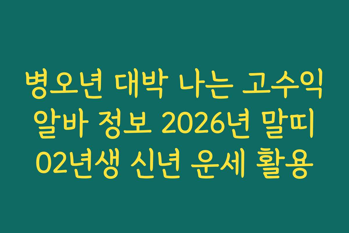 병오년 대박 나는 고수익 알바 정보 2026년 말띠 02년생 신년 운세 활용