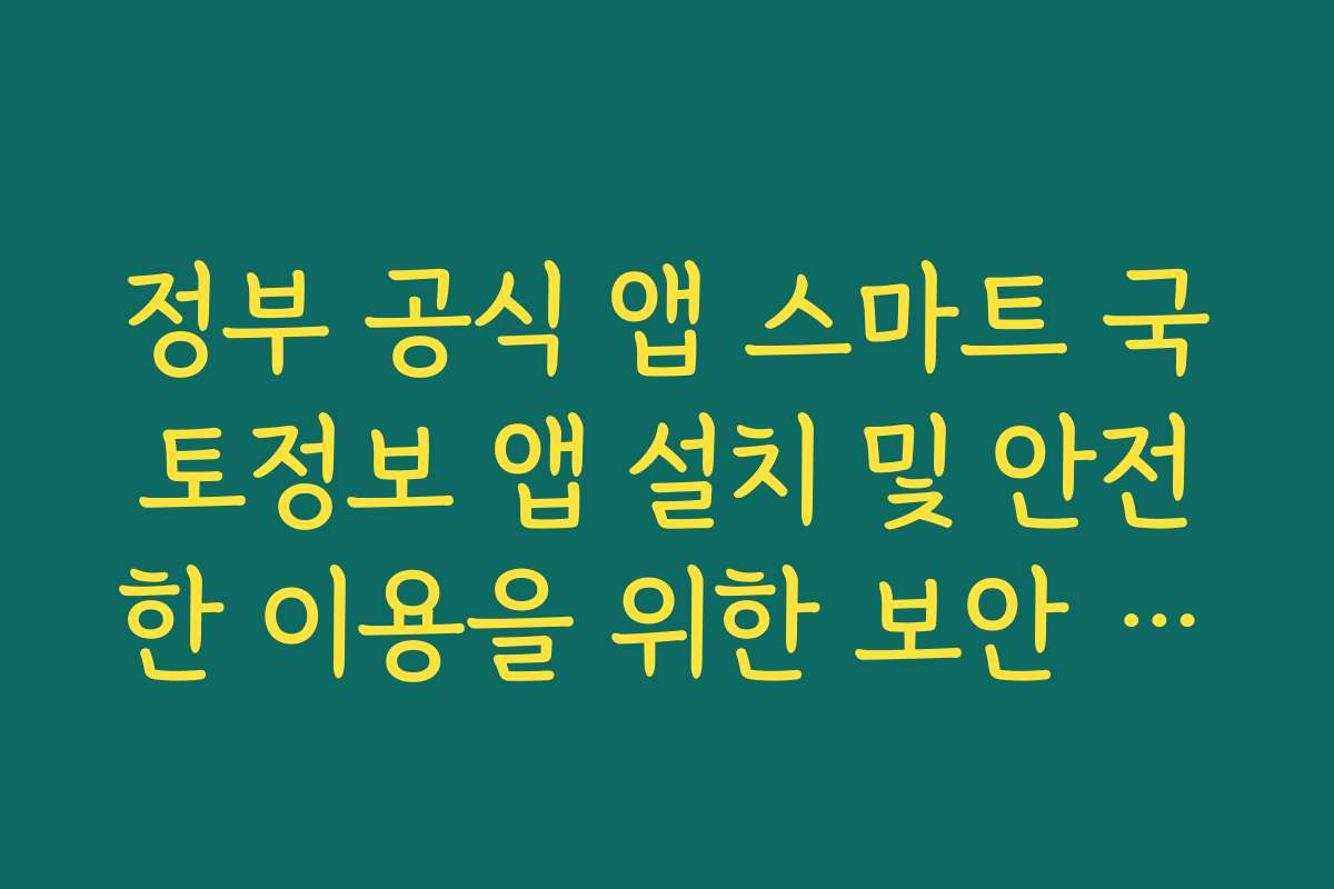 정부 공식 앱 스마트 국토정보 앱 설치 및 안전한 이용을 위한 보안 설정