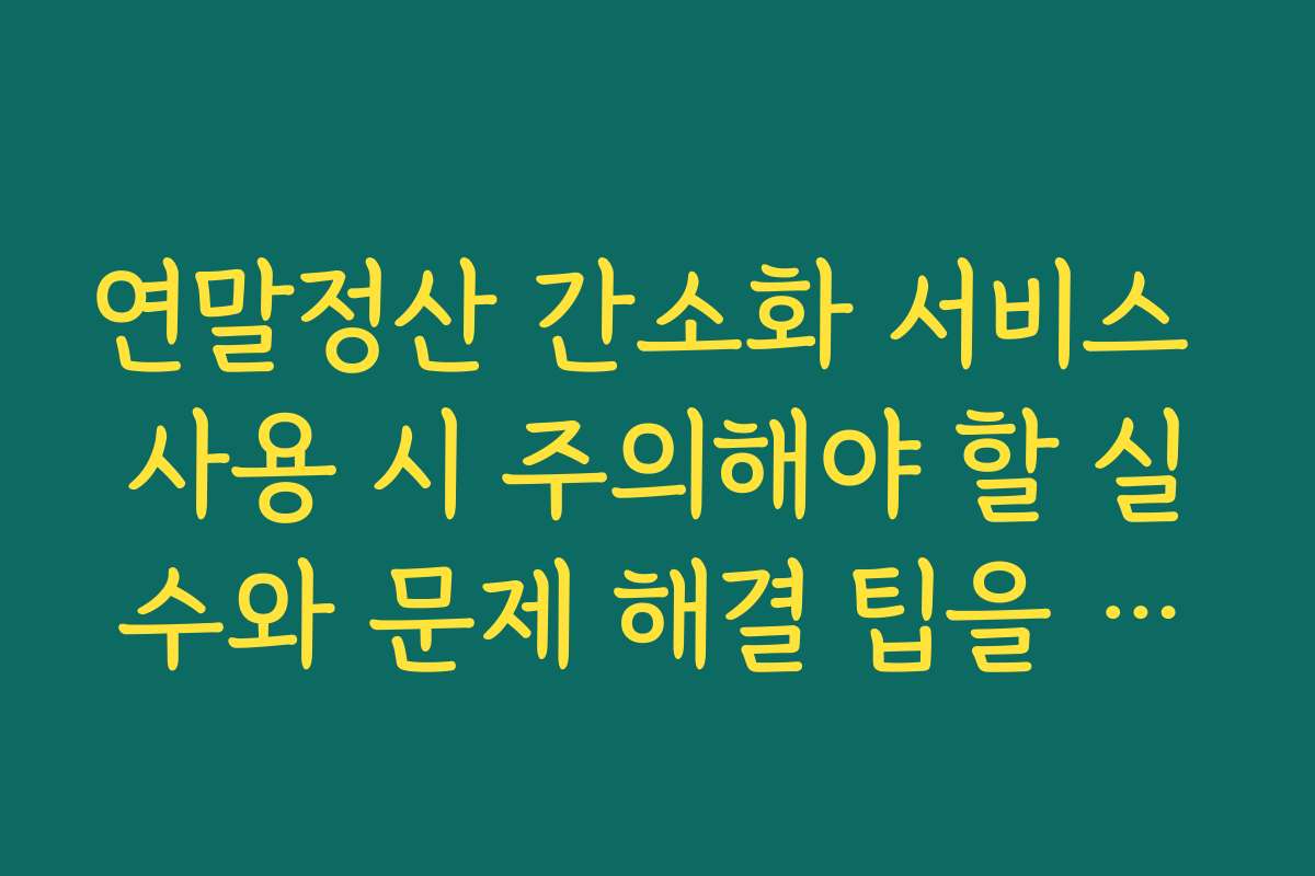 연말정산 간소화 서비스 사용 시 주의해야 할 실수와 문제 해결 팁을 소개합니다