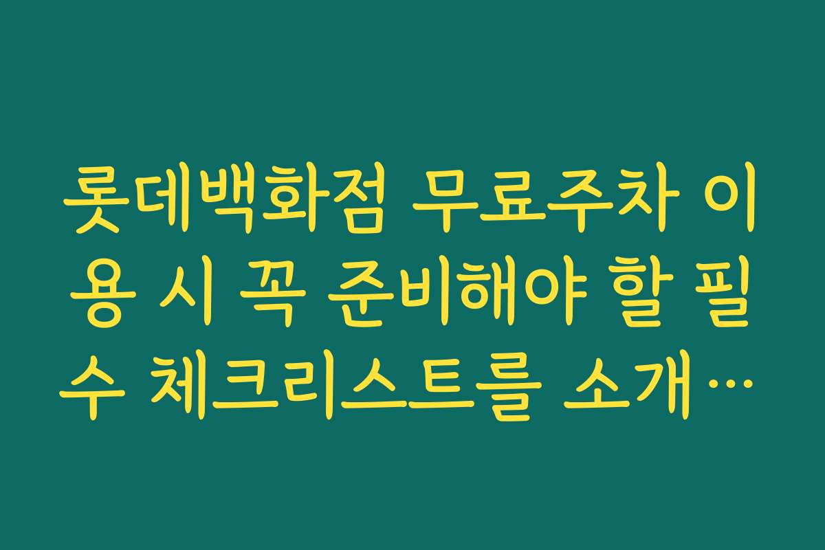롯데백화점 무료주차 이용 시 꼭 준비해야 할 필수 체크리스트를 소개합니다