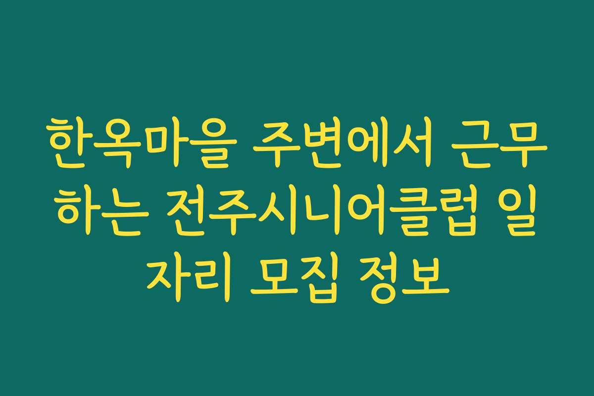 한옥마을 주변에서 근무하는 전주시니어클럽 일자리 모집 정보