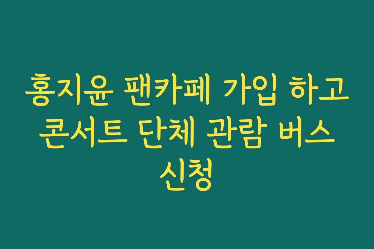 홍지윤 팬카페 가입 하고 콘서트 단체 관람 버스 신청