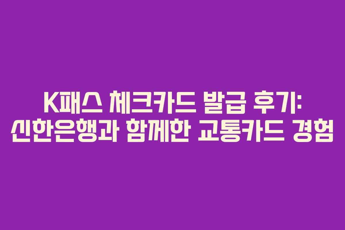 K패스 체크카드 발급 후기: 신한은행과 함께한 교통카드 경험