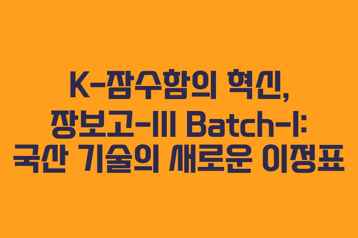 K-잠수함의 혁신, 장보고-III Batch-I: 국산 기술의 새로운 이정표