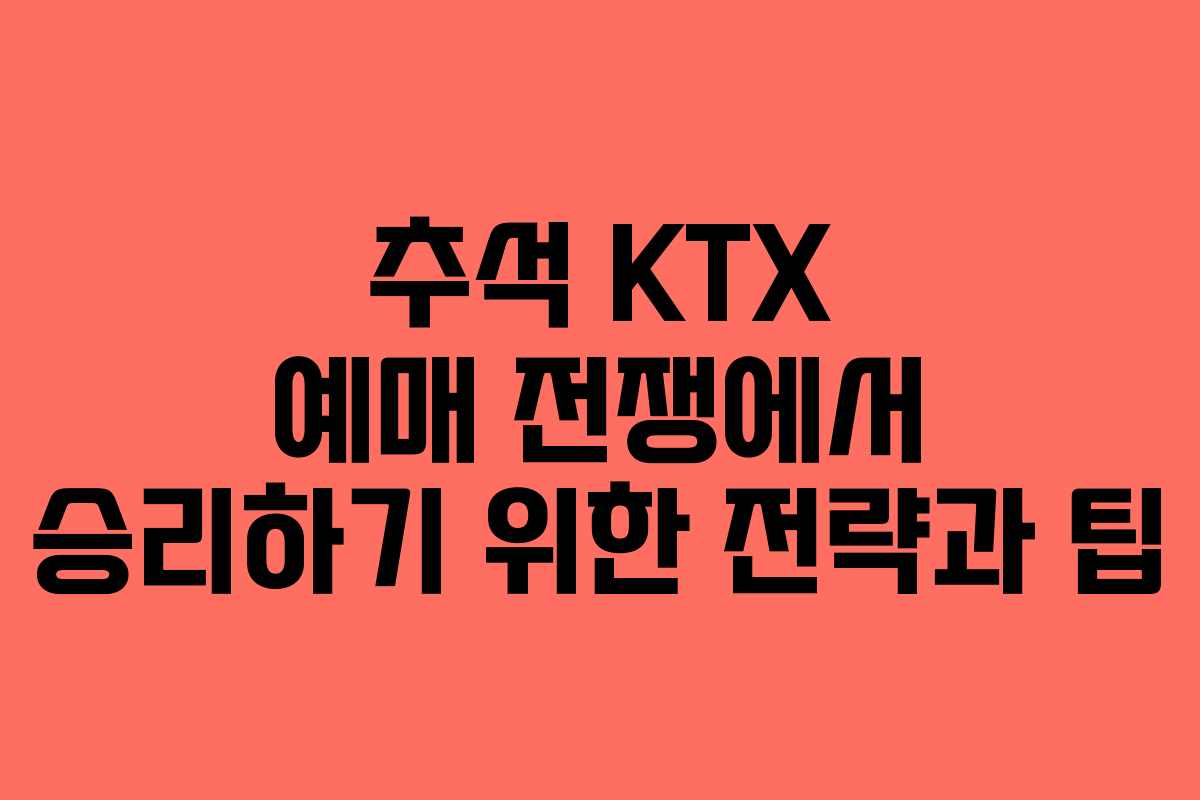 추석 KTX 예매 전쟁에서 승리하기 위한 전략과 팁