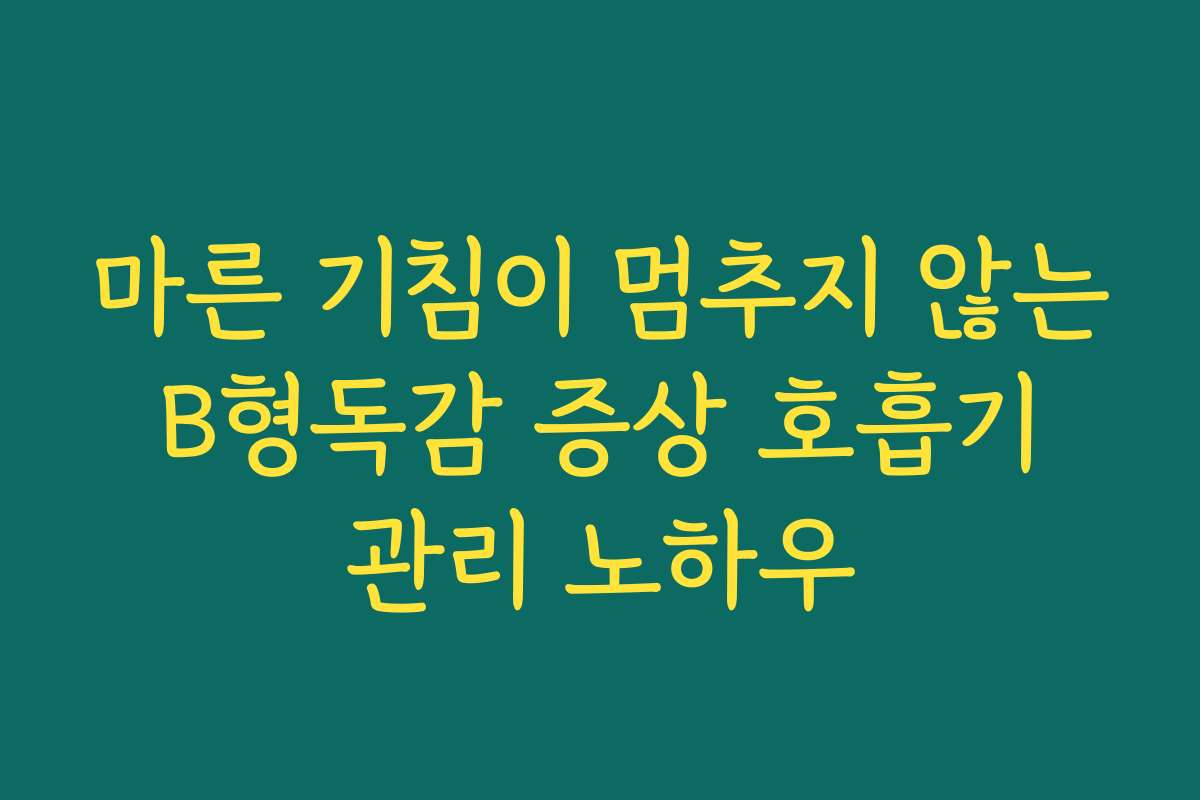 마른 기침이 멈추지 않는 B형독감 증상 호흡기 관리 노하우