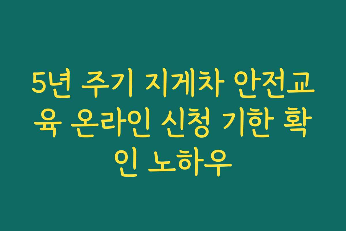 5년 주기 지게차 안전교육 온라인 신청 기한 확인 노하우