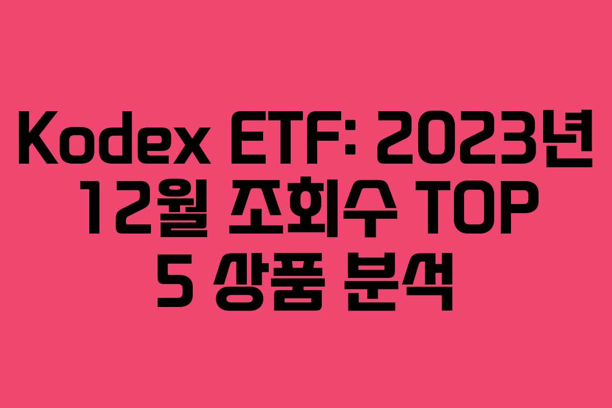 Kodex ETF: 2023년 12월 조회수 TOP 5 상품 분석