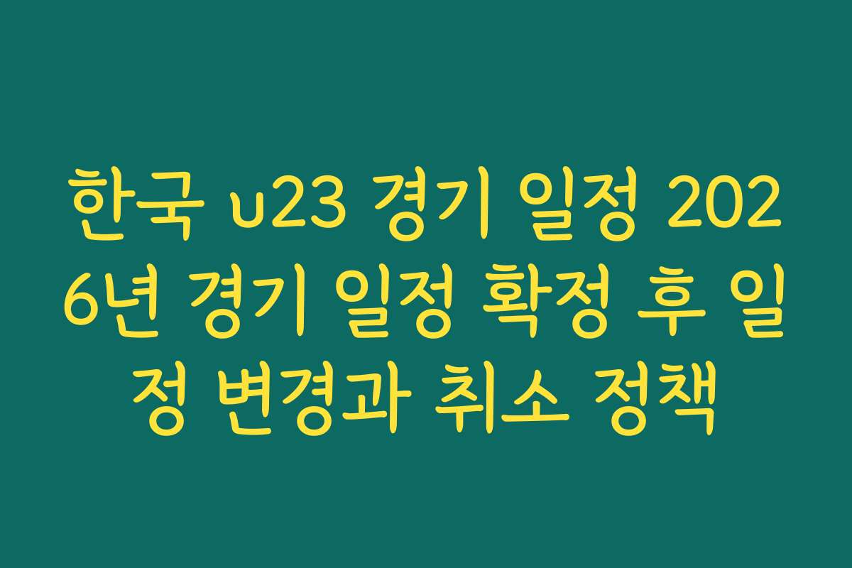 한국 u23 경기 일정 2026년 경기 일정 확정 후 일정 변경과 취소 정책