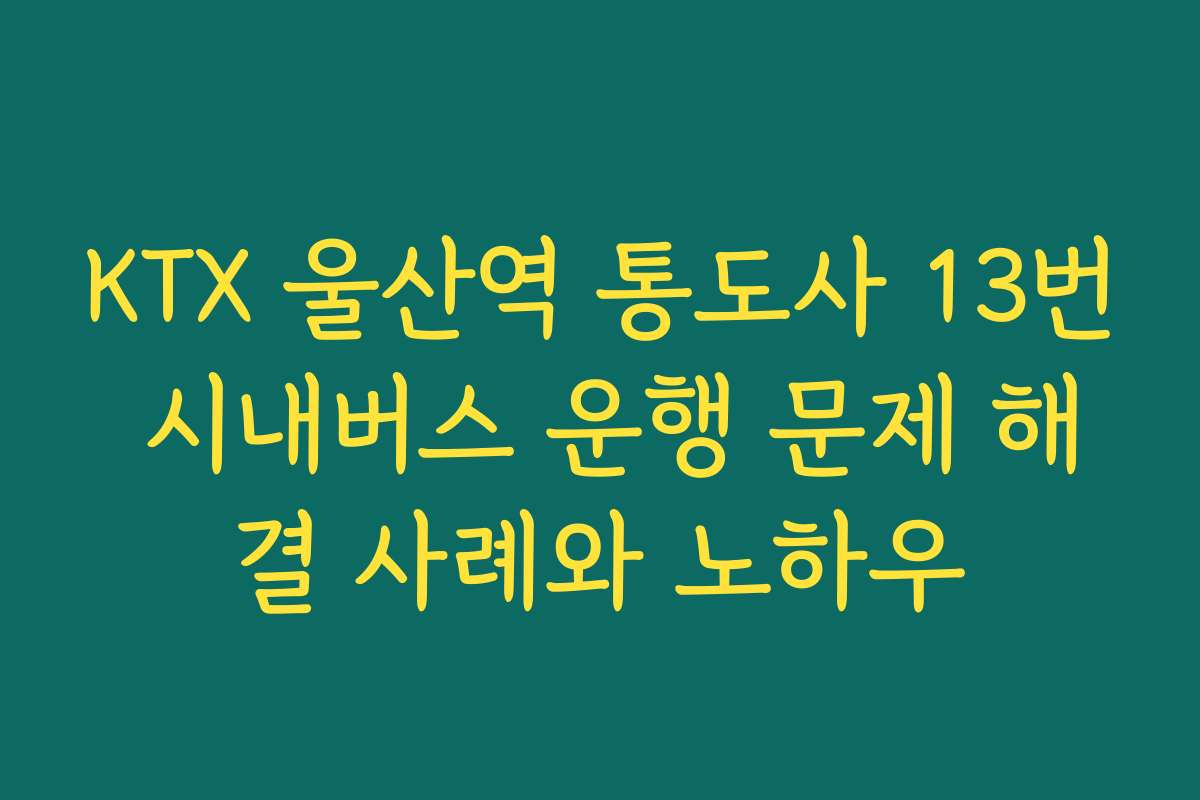 KTX 울산역 통도사 13번 시내버스 운행 문제 해결 사례와 노하우