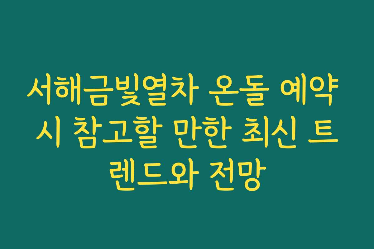 서해금빛열차 온돌 예약 시 참고할 만한 최신 트렌드와 전망