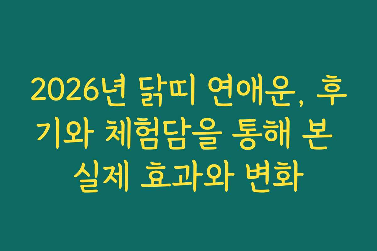 2026년 닭띠 연애운, 후기와 체험담을 통해 본 실제 효과와 변화