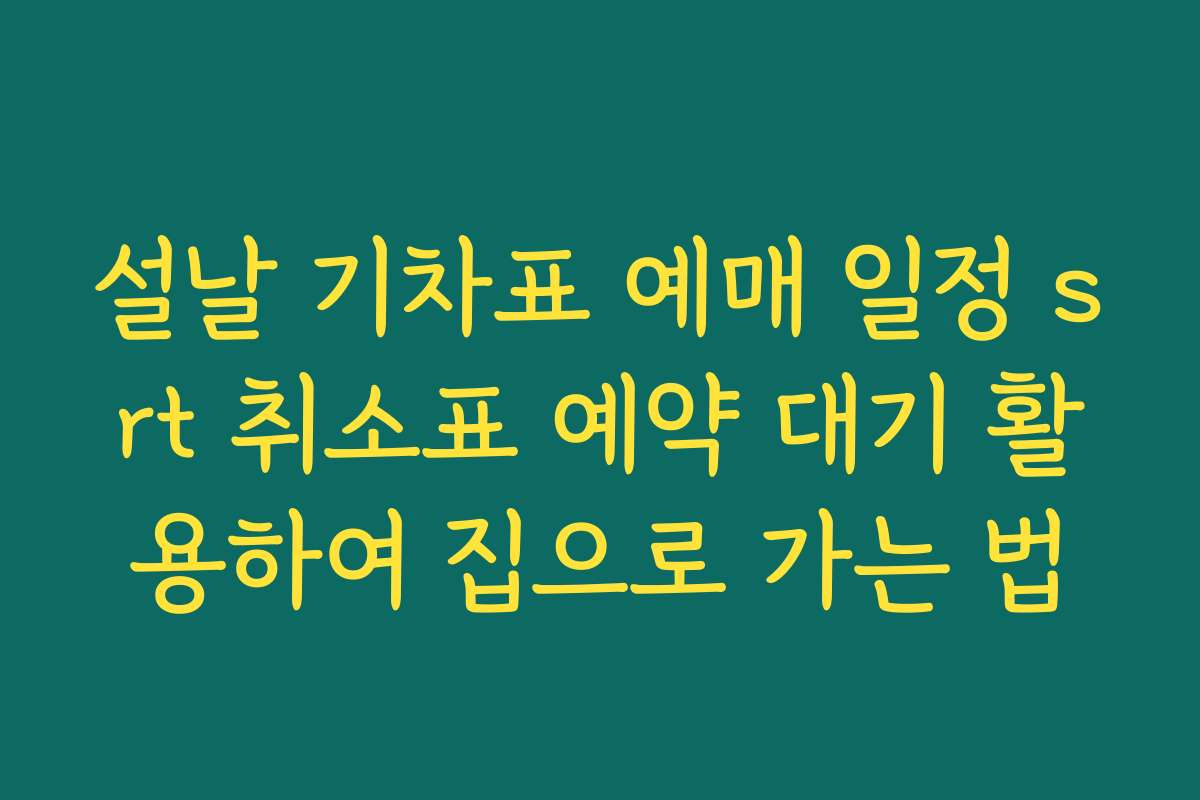 설날 기차표 예매 일정 srt 취소표 예약 대기 활용하여 집으로 가는 법