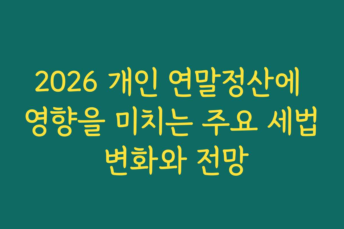 2026 개인 연말정산에 영향을 미치는 주요 세법 변화와 전망
