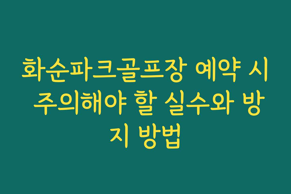 화순파크골프장 예약 시 주의해야 할 실수와 방지 방법