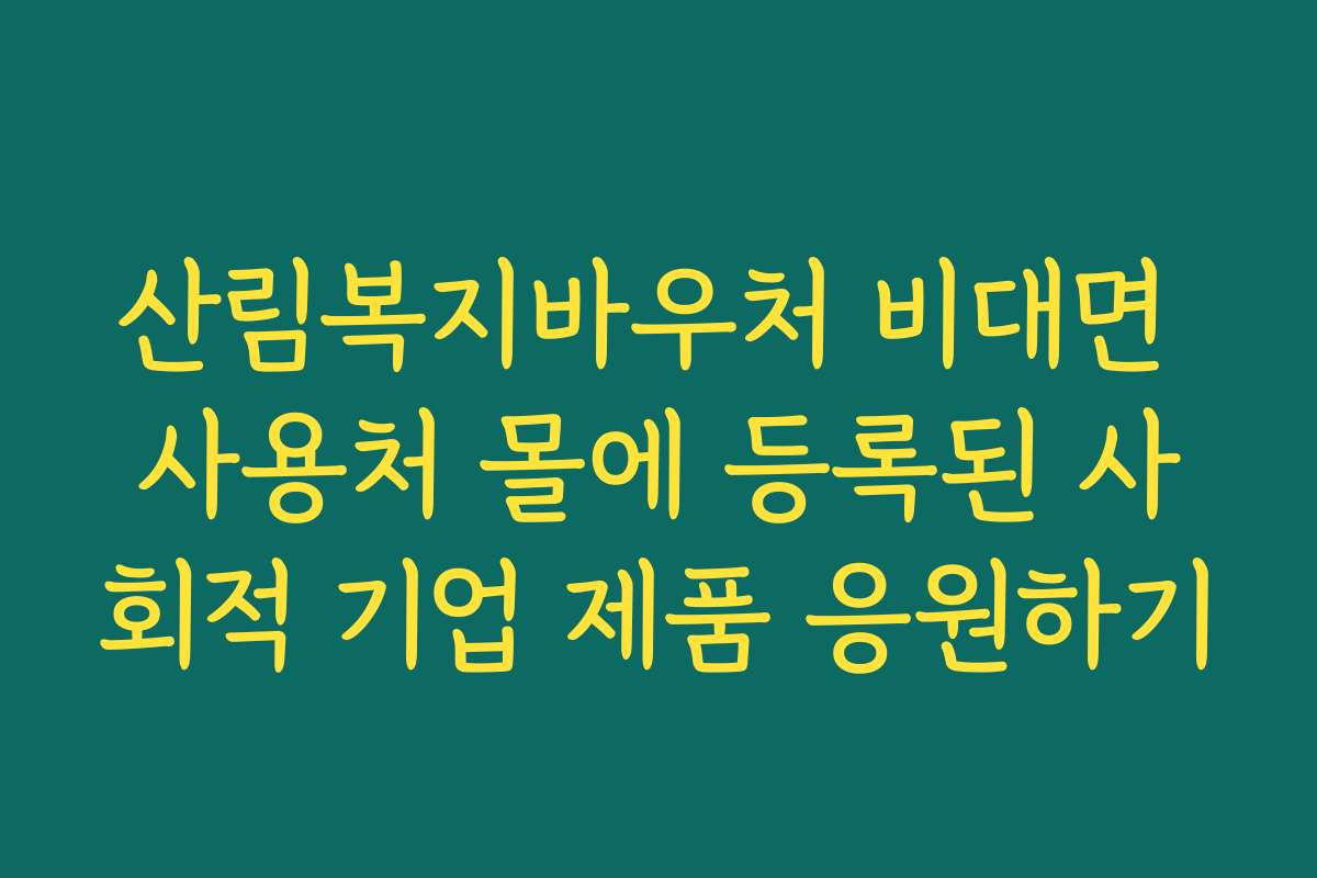 산림복지바우처 비대면 사용처 몰에 등록된 사회적 기업 제품 응원하기
