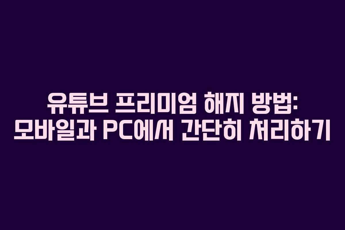 유튜브 프리미엄 해지 방법: 모바일과 PC에서 간단히 처리하기
